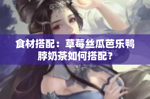 食材搭配：草莓丝瓜芭乐鸭脖奶茶如何搭配？