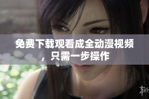 免费下载观看成全动漫视频，只需一步操作