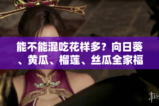 能不能混吃花样多？向日葵、黄瓜、榴莲、丝瓜全家福！