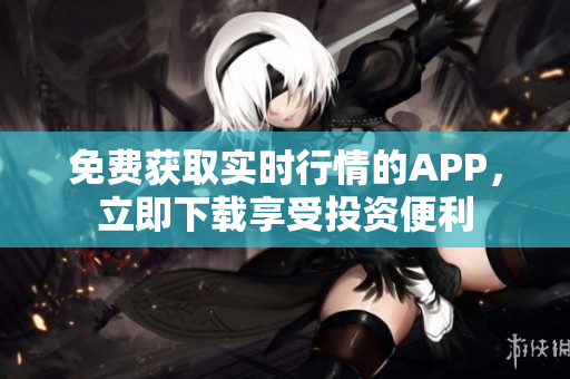 免费获取实时行情的APP，立即下载享受投资便利