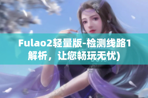 Fulao2轻量版-检测线路1解析，让您畅玩无忧)