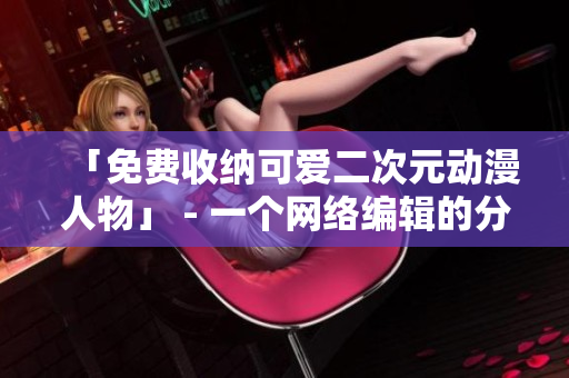 「免费收纳可爱二次元动漫人物」 - 一个网络编辑的分享
