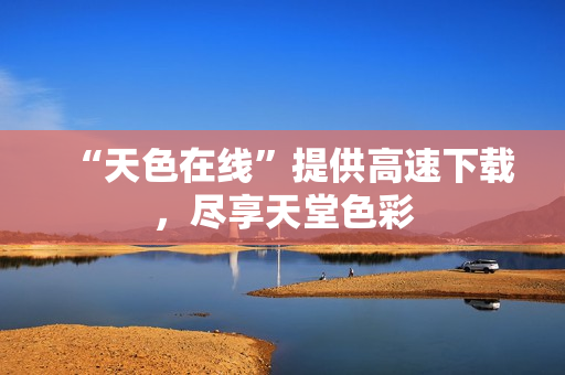 “天色在线”提供高速下载，尽享天堂色彩