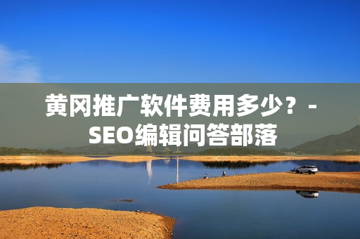 黄冈推广软件费用多少？- SEO编辑问答部落