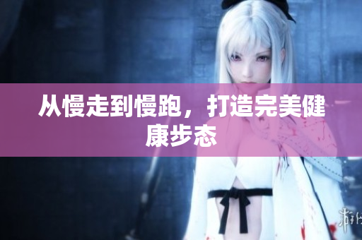 从慢走到慢跑，打造完美健康步态