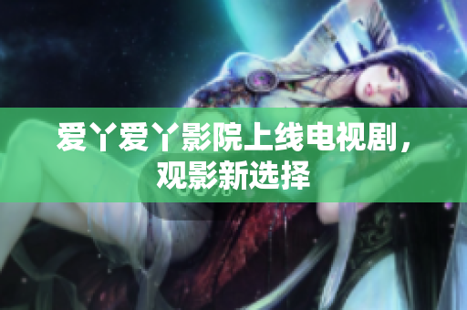 爱丫爱丫影院上线电视剧，观影新选择