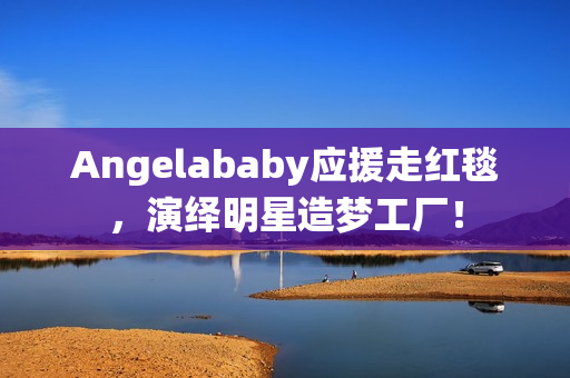 Angelababy应援走红毯，演绎明星造梦工厂！