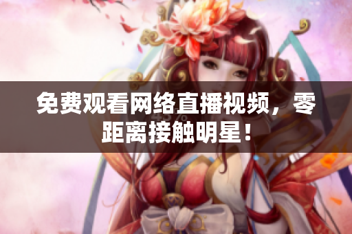 免费观看网络直播视频，零距离接触明星！