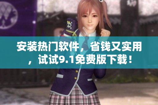 安装热门软件，省钱又实用，试试9.1免费版下载！