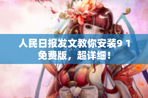 人民日报发文教你安装9 1免费版，超详细！