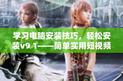 学习电脑安装技巧，轻松安装v9 1——简单实用短视频素材分享