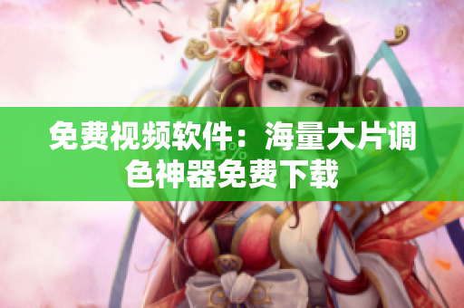 免费视频软件：海量大片调色神器免费下载