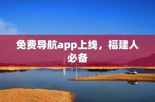 免费导航app上线，福建人必备
