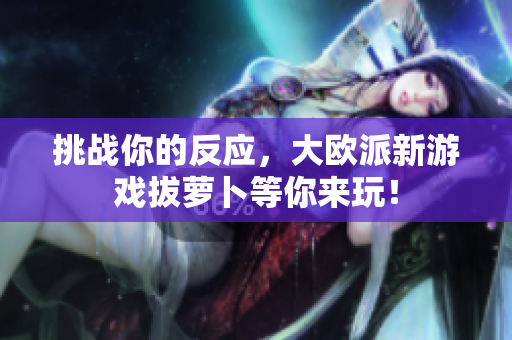 挑战你的反应，大欧派新游戏拔萝卜等你来玩！