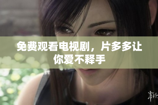 免费观看电视剧，片多多让你爱不释手