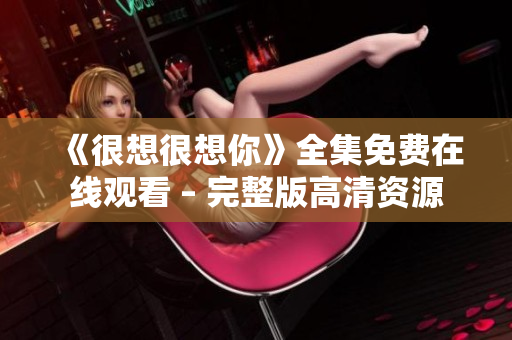 《很想很想你》全集免费在线观看 – 完整版高清资源