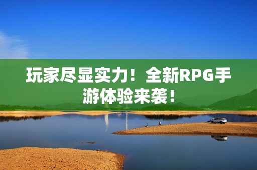 玩家尽显实力！全新RPG手游体验来袭！