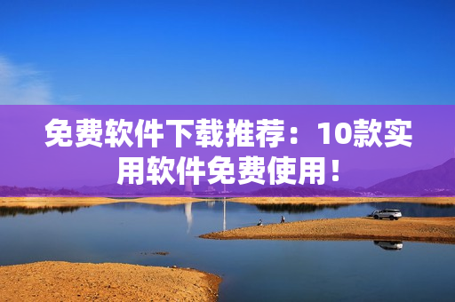 免费软件下载推荐：10款实用软件免费使用！