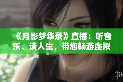 《月影梦华录》直播：听音乐、谈人生，带您畅游虚拟世界！
