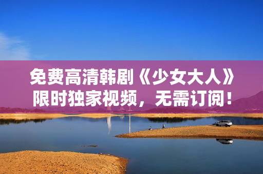 免费高清韩剧《少女大人》限时独家视频，无需订阅！