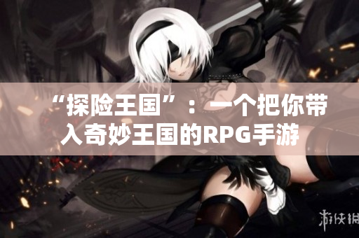 “探险王国”：一个把你带入奇妙王国的RPG手游