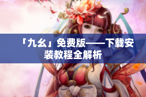 「九幺」免费版——下载安装教程全解析