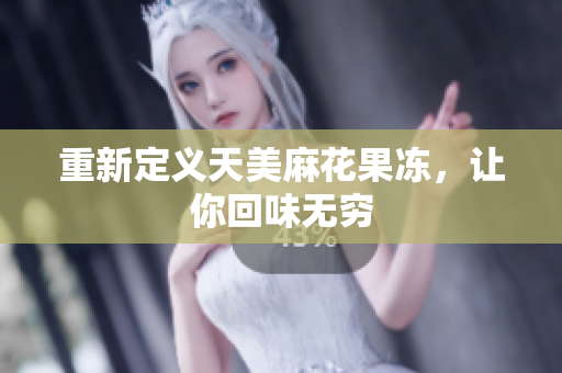 重新定义天美麻花果冻，让你回味无穷