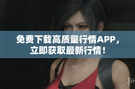 免费下载高质量行情APP，立即获取最新行情！