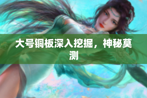 大号铜板深入挖掘，神秘莫测