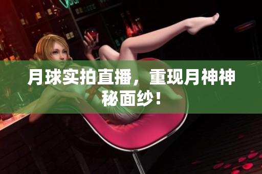 月球实拍直播，重现月神神秘面纱！