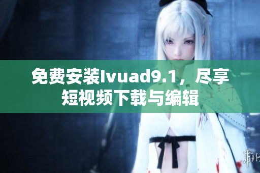 免费安装Ivuad9.1，尽享短视频下载与编辑