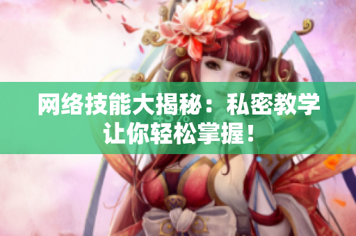 网络技能大揭秘：私密教学让你轻松掌握！