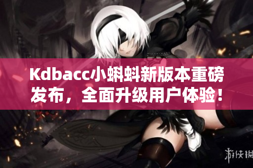 Kdbacc小蝌蚪新版本重磅发布，全面升级用户体验！