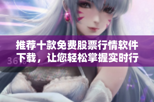 推荐十款免费股票行情软件下载，让您轻松掌握实时行情