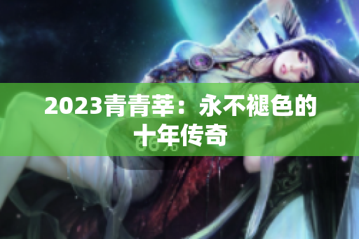 2023青青莘：永不褪色的十年传奇