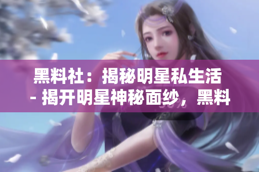 黑料社：揭秘明星私生活 - 揭开明星神秘面纱，黑料社解析私生活