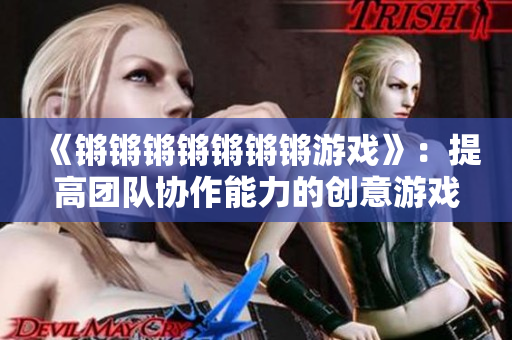 《锵锵锵锵锵锵锵游戏》：提高团队协作能力的创意游戏