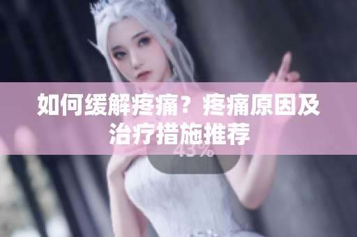 如何缓解疼痛？疼痛原因及治疗措施推荐