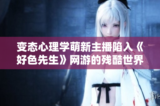变态心理学萌新主播陷入《好色先生》网游的残酷世界