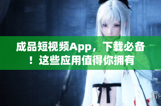成品短视频App，下载必备！这些应用值得你拥有