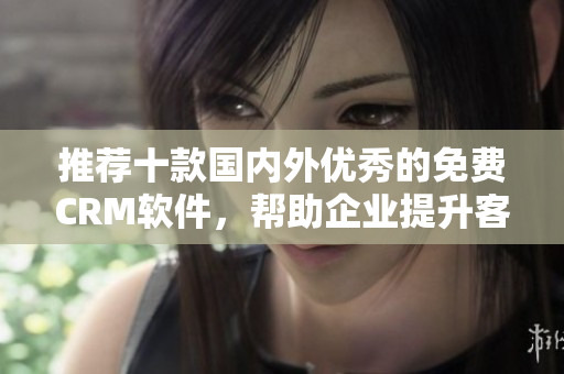 推荐十款国内外优秀的免费CRM软件，帮助企业提升客户管理效率