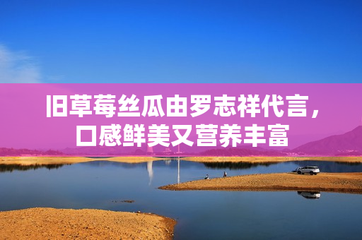 旧草莓丝瓜由罗志祥代言，口感鲜美又营养丰富