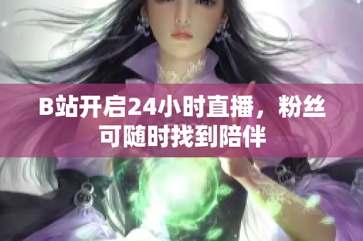B站开启24小时直播，粉丝可随时找到陪伴