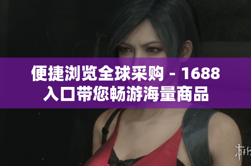 便捷浏览全球采购 - 1688入口带您畅游海量商品