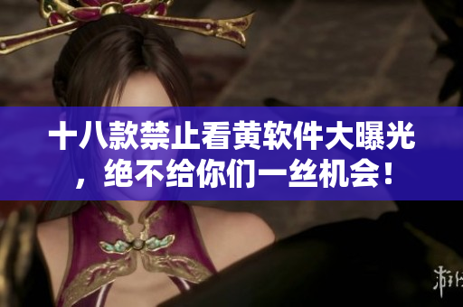十八款禁止看黄软件大曝光，绝不给你们一丝机会！