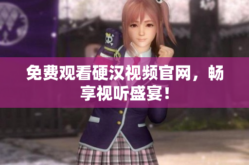 免费观看硬汉视频官网，畅享视听盛宴！