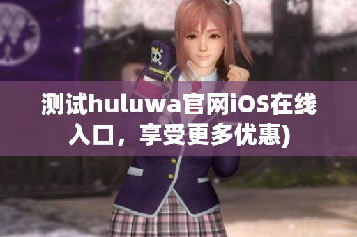 测试huluwa官网iOS在线入口，享受更多优惠)