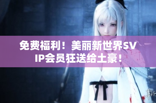 免费福利！美丽新世界SVIP会员狂送给土豪！