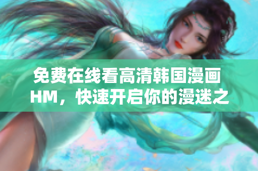 免费在线看高清韩国漫画 HM，快速开启你的漫迷之旅！