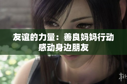 友谊的力量：善良妈妈行动感动身边朋友